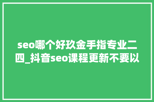 seo哪个好玖金手指专业二四_抖音seo课程更新不要以为抖音seo抖音搜索排名 seo哪个好玖金手指专业二四_抖音seo课程更新不要以为抖音seo抖音搜索排名 网站建设公司