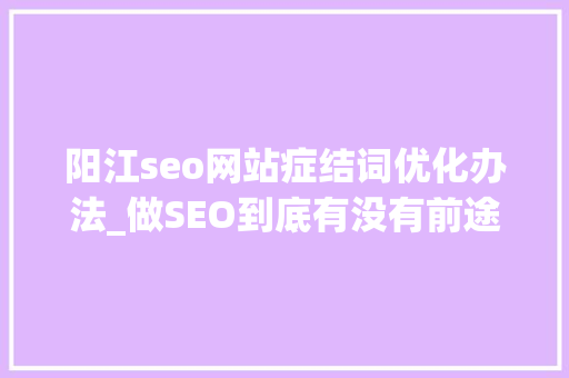 阳江seo网站症结词优化办法_做SEO到底有没有前途看完这篇文章你就明白了 阳江seo网站症结词优化办法_做SEO到底有没有前途看完这篇文章你就明白了 神马SEO