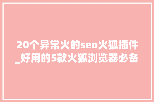 20个异常火的seo火狐插件_好用的5款火狐浏览器必备插件每一款都很实用 20个异常火的seo火狐插件_好用的5款火狐浏览器必备插件每一款都很实用 SEO关键词