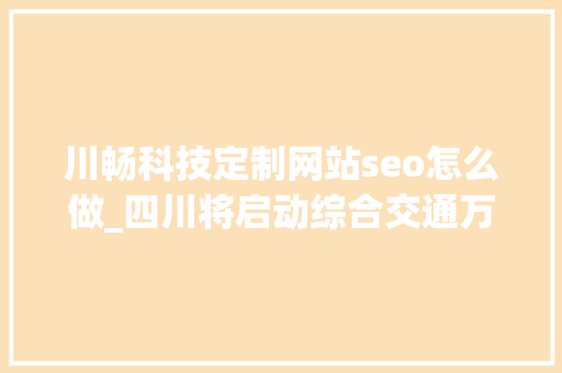 川畅科技定制网站seo怎么做_四川将启动综合交通万亿工程 由蜀道通向蜀道畅转变 川畅科技定制网站seo怎么做_四川将启动综合交通万亿工程 由蜀道通向蜀道畅转变 网站建设公司