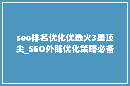 seo排名优化优选火3星顶尖_SEO外链优化策略必备网站关键词排名本钱 seo排名优化优选火3星顶尖_SEO外链优化策略必备网站关键词排名本钱 神马SEO