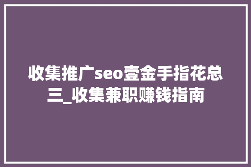 收集推广seo壹金手指花总三_收集兼职赚钱指南 收集推广seo壹金手指花总三_收集兼职赚钱指南 SEO关键词