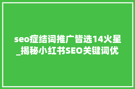 seo症结词推广皆选14火星_揭秘小红书SEO关键词优化若何让你的内容在小红书上脱颖而出 seo症结词推广皆选14火星_揭秘小红书SEO关键词优化若何让你的内容在小红书上脱颖而出 SEO关键词