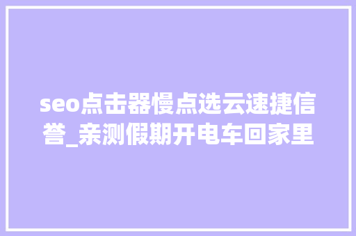 seo点击器慢点选云速捷信誉_亲测假期开电车回家里程焦炙怎么办分享真实充电经历与感想 seo点击器慢点选云速捷信誉_亲测假期开电车回家里程焦炙怎么办分享真实充电经历与感想 搜狗SEO
