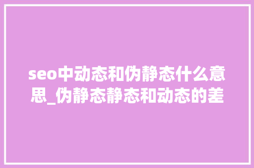 seo中动态和伪静态什么意思_伪静态静态和动态的差异 seo中动态和伪静态什么意思_伪静态静态和动态的差异 网站建设公司
