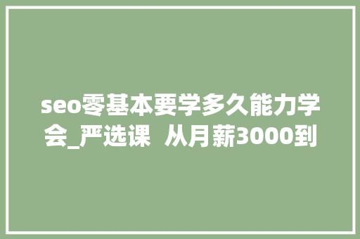 seo零基本要学多久能力学会_严选课  从月薪3000到月薪30000零根本若何进入互联网行业做运营 seo零基本要学多久能力学会_严选课  从月薪3000到月薪30000零根本若何进入互联网行业做运营 网站建设公司