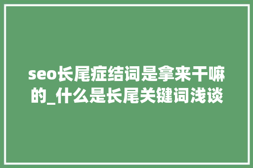seo长尾症结词是拿来干嘛的_什么是长尾关键词浅谈长尾关键词的浸染 seo长尾症结词是拿来干嘛的_什么是长尾关键词浅谈长尾关键词的浸染 搜狗SEO