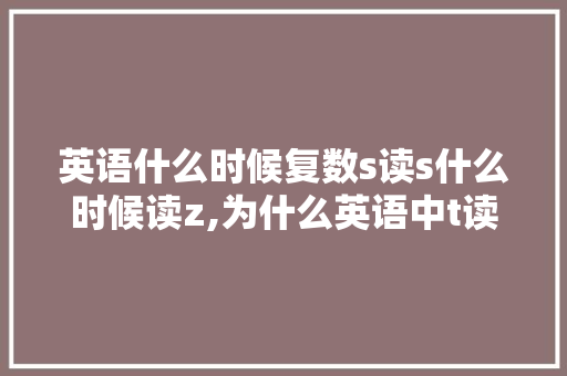 英语什么时候复数s读s什么时候读z,为什么英语中t读成ts的音节不一样。 英语什么时候复数s读s什么时候读z,为什么英语中t读成ts的音节不一样。 网站建设公司