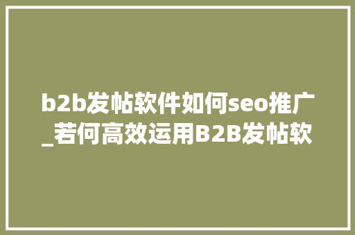 b2b发帖软件如何seo推广_若何高效运用B2B发帖软件提升企业收集营销效果 b2b发帖软件如何seo推广_若何高效运用B2B发帖软件提升企业收集营销效果 搜狗SEO