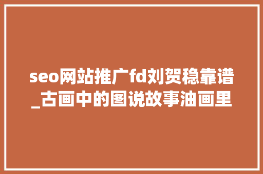 seo网站推广fd刘贺稳靠谱_古画中的图说故事油画里的江山公民 seo网站推广fd刘贺稳靠谱_古画中的图说故事油画里的江山公民 SEO关键词