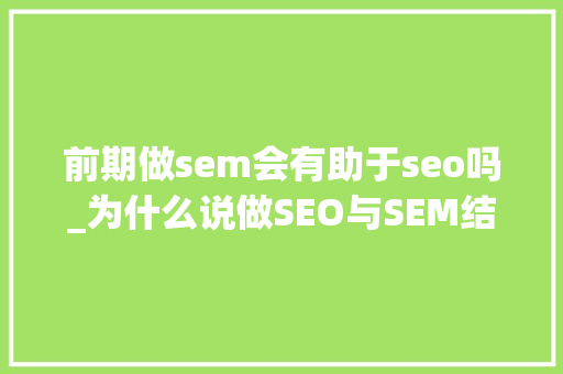 前期做sem会有助于seo吗_为什么说做SEO与SEM结合会更好 前期做sem会有助于seo吗_为什么说做SEO与SEM结合会更好 神马SEO