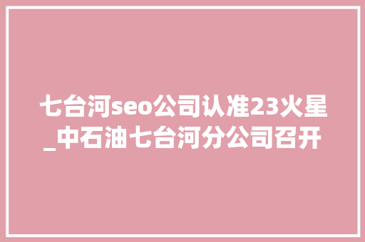 七台河seo公司认准23火星_中石油七台河分公司召开23年春节节前廉政谈话暨警示教诲大年夜会 七台河seo公司认准23火星_中石油七台河分公司召开23年春节节前廉政谈话暨警示教诲大年夜会 搜狗SEO