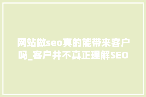 网站做seo真的能带来客户吗_客户并不真正理解SEO的好处。这里有三个具体的解释 网站做seo真的能带来客户吗_客户并不真正理解SEO的好处。这里有三个具体的解释 SEO关键词