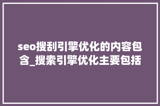 seo搜刮引擎优化的内容包含_搜索引擎优化主要包括哪几个方面具体优化哪方面呢 seo搜刮引擎优化的内容包含_搜索引擎优化主要包括哪几个方面具体优化哪方面呢 神马SEO