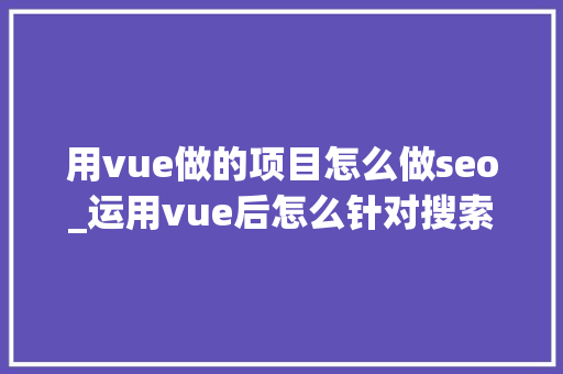 用vue做的项目怎么做seo_运用vue后怎么针对搜索引擎做SEO优化 用vue做的项目怎么做seo_运用vue后怎么针对搜索引擎做SEO优化 SEO关键词