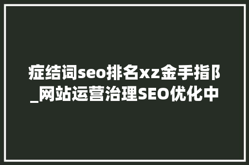 症结词seo排名xz金手指阝_网站运营治理SEO优化中影响关键词排名的外部成分 SEO关键词 症结词seo排名xz金手指阝_网站运营治理SEO优化中影响关键词排名的外部成分 症结词seo排名xz金手指阝_网站运营治理SEO优化中影响关键词排名的外部成分 SEO关键词