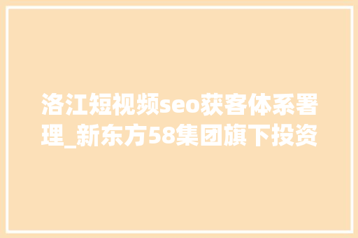 洛江短视频seo获客体系署理_新东方58集团旗下投资平台等联手投资境外包车游做事商 投资速递 SEO关键词 洛江短视频seo获客体系署理_新东方58集团旗下投资平台等联手投资境外包车游做事商 投资速递 洛江短视频seo获客体系署理_新东方58集团旗下投资平台等联手投资境外包车游做事商 投资速递 SEO关键词