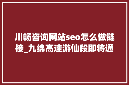 川畅咨询网站seo怎么做链接_九绵高速游仙段即将通车此外四川这些高速你期待哪条 川畅咨询网站seo怎么做链接_九绵高速游仙段即将通车此外四川这些高速你期待哪条 百度SEO
