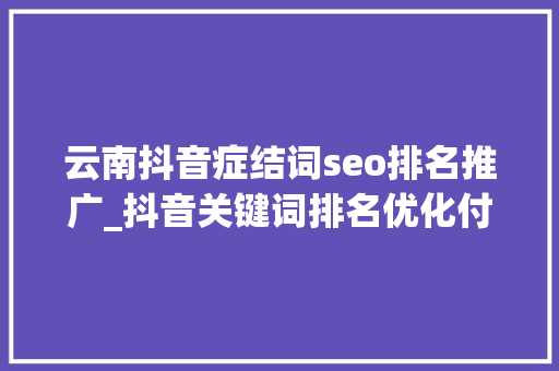 云南抖音症结词seo排名推广_抖音关键词排名优化付费推广 云南抖音症结词seo排名推广_抖音关键词排名优化付费推广 搜狗SEO