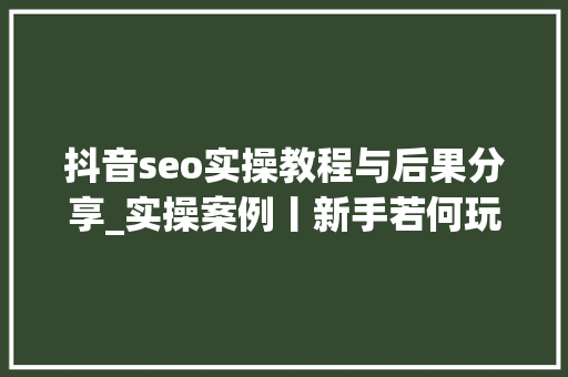 抖音seo实操教程与后果分享_实操案例丨新手若何玩转抖音seo 抖音seo实操教程与后果分享_实操案例丨新手若何玩转抖音seo SEO关键词