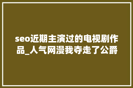 seo近期主演过的电视剧作品_人气网漫我夺走了公爵的初夜翻拍韩剧玉泽演＆徐贤有望出演 seo近期主演过的电视剧作品_人气网漫我夺走了公爵的初夜翻拍韩剧玉泽演＆徐贤有望出演 SEO关键词