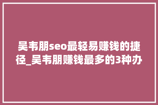 吴韦朋seo最轻易赚钱的捷径_吴韦朋赚钱最多的3种办法 吴韦朋seo最轻易赚钱的捷径_吴韦朋赚钱最多的3种办法 必应SEO