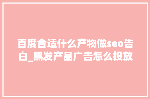 百度合适什么产物做seo告白_黑发产品广告怎么投放百度效果好不好 百度合适什么产物做seo告白_黑发产品广告怎么投放百度效果好不好 网站建设公司