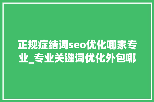 正规症结词seo优化哪家专业_专业关键词优化外包哪家效果好 正规症结词seo优化哪家专业_专业关键词优化外包哪家效果好 SEO关键词