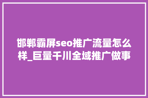 邯郸霸屏seo推广流量怎么样_巨量千川全域推广做事商更聪明的流量副手 邯郸霸屏seo推广流量怎么样_巨量千川全域推广做事商更聪明的流量副手 百度SEO