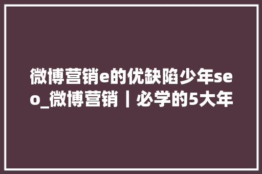 微博营销e的优缺陷少年seo_微博营销｜必学的5大年夜价值与6个技巧 微博营销e的优缺陷少年seo_微博营销｜必学的5大年夜价值与6个技巧 搜狗SEO