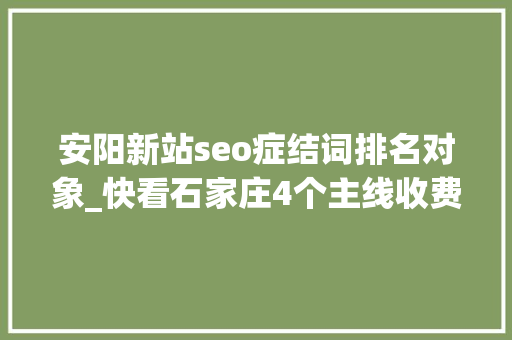 安阳新站seo症结词排名对象_快看石家庄4个主线收费站开建具体该怎么走 安阳新站seo症结词排名对象_快看石家庄4个主线收费站开建具体该怎么走 搜狗SEO