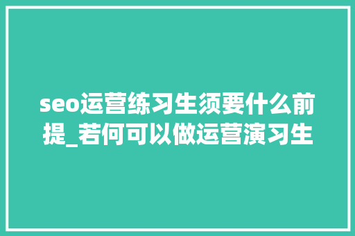 seo运营练习生须要什么前提_若何可以做运营演习生 seo运营练习生须要什么前提_若何可以做运营演习生 百度SEO