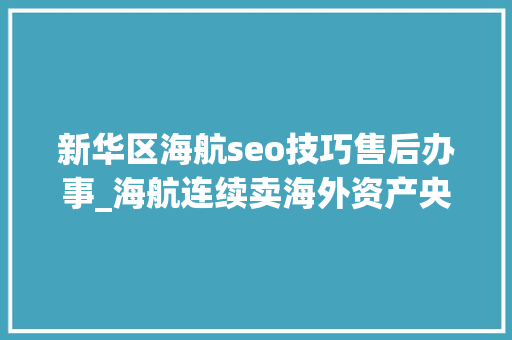 新华区海航seo技巧售后办事_海航连续卖海外资产央企推敲接手个中一部分
