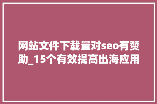 网站文件下载量对seo有赞助_15个有效提高出海应用下载量的方法 网站文件下载量对seo有赞助_15个有效提高出海应用下载量的方法 SEO关键词