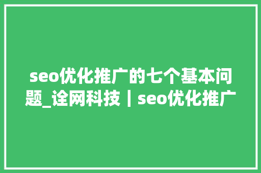 seo优化推广的七个基本问题_诠网科技｜seo优化推广需要关注的七个根本问题 seo优化推广的七个基本问题_诠网科技｜seo优化推广需要关注的七个根本问题 搜狗SEO