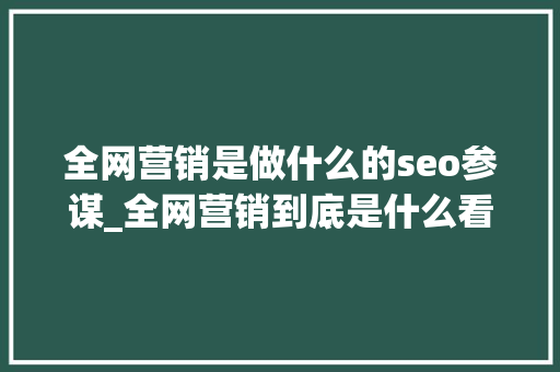 全网营销是做什么的seo参谋_全网营销到底是什么看完这篇你就懂了 全网营销是做什么的seo参谋_全网营销到底是什么看完这篇你就懂了 必应SEO