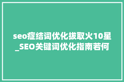 seo症结词优化拔取火10星_SEO关键词优化指南若何选择和运用关键词提升网站排名 seo症结词优化拔取火10星_SEO关键词优化指南若何选择和运用关键词提升网站排名 网站建设公司