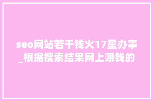 seo网站若干钱火17星办事_根据搜索结果网上赚钱的工作种类繁多 seo网站若干钱火17星办事_根据搜索结果网上赚钱的工作种类繁多 神马SEO