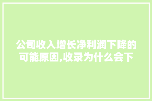 公司收入增长净利润下降的可能原因,收录为什么会下降呢。 公司收入增长净利润下降的可能原因,收录为什么会下降呢。 神马SEO