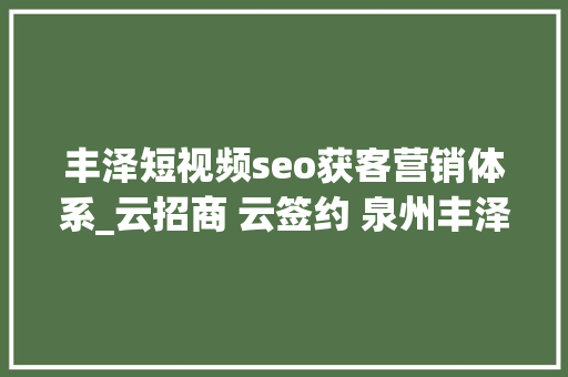 丰泽短视频seo获客营销体系_云招商 云签约 泉州丰泽近百亿项目网签落地 丰泽短视频seo获客营销体系_云招商 云签约 泉州丰泽近百亿项目网签落地 必应SEO
