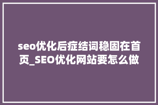 seo优化后症结词稳固在首页_SEO优化网站要怎么做才能很好的稳定关键词排名长久在首页位置 seo优化后症结词稳固在首页_SEO优化网站要怎么做才能很好的稳定关键词排名长久在首页位置 必应SEO