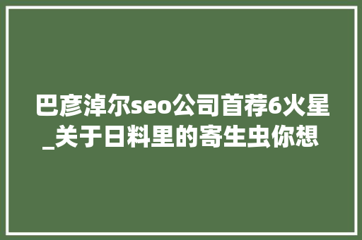巴彦淖尔seo公司首荐6火星_关于日料里的寄生虫你想知道和不想知道的都在这里 巴彦淖尔seo公司首荐6火星_关于日料里的寄生虫你想知道和不想知道的都在这里 百度SEO