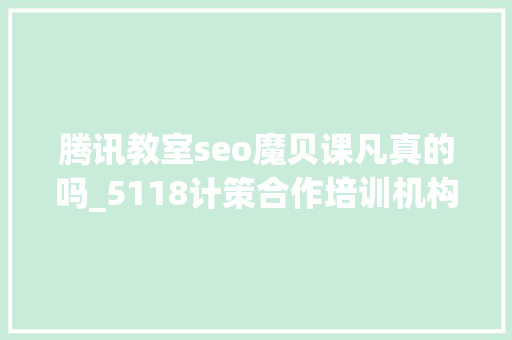 腾讯教室seo魔贝课凡真的吗_5118计策合作培训机构独享SEO优质课程在线课程全新上线 腾讯教室seo魔贝课凡真的吗_5118计策合作培训机构独享SEO优质课程在线课程全新上线 神马SEO