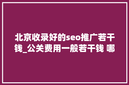 北京收录好的seo推广若干钱_公关费用一般若干钱 哪些平台宣告软文收录比较快 北京收录好的seo推广若干钱_公关费用一般若干钱 哪些平台宣告软文收录比较快 必应SEO
