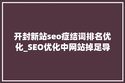 开封新站seo症结词排名优化_SEO优化中网站掉足导致的排名周期延长 开封新站seo症结词排名优化_SEO优化中网站掉足导致的排名周期延长 SEO关键词