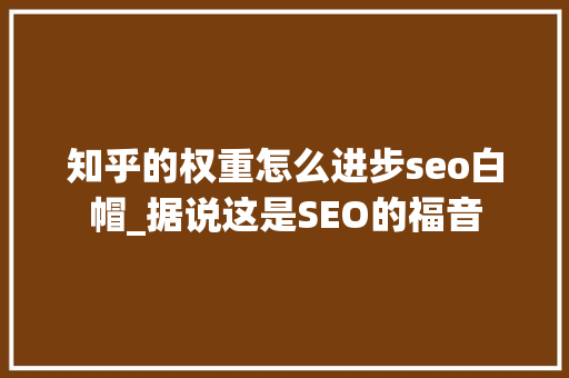 知乎的权重怎么进步seo白帽_据说这是SEO的福音 知乎的权重怎么进步seo白帽_据说这是SEO的福音 搜狗SEO
