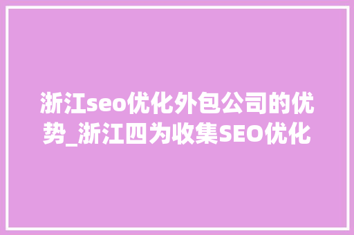 浙江seo优化外包公司的优势_浙江四为收集SEO优化的浸染是什么 浙江seo优化外包公司的优势_浙江四为收集SEO优化的浸染是什么 神马SEO