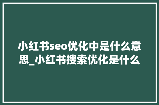 小红书seo优化中是什么意思_小红书搜索优化是什么意思小红书优化若何做 小红书seo优化中是什么意思_小红书搜索优化是什么意思小红书优化若何做 SEO关键词