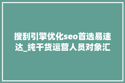 搜刮引擎优化seo首选易速达_纯干货运营人员对象汇总史上最全 搜刮引擎优化seo首选易速达_纯干货运营人员对象汇总史上最全 百度SEO