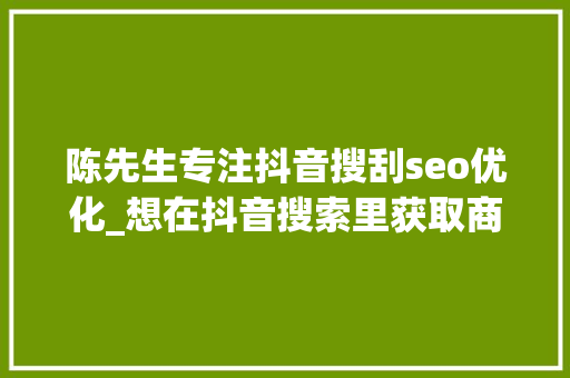 陈先生专注抖音搜刮seo优化_想在抖音搜索里获取商机尚云助您的企业抢占搜索排名前十 陈先生专注抖音搜刮seo优化_想在抖音搜索里获取商机尚云助您的企业抢占搜索排名前十 SEO关键词